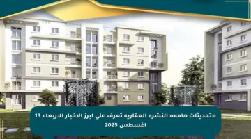 «تحديثات هامة» النشرة العقارية تعرف على أبرز الأخبار الأربعاء 13 أغسطس 2025